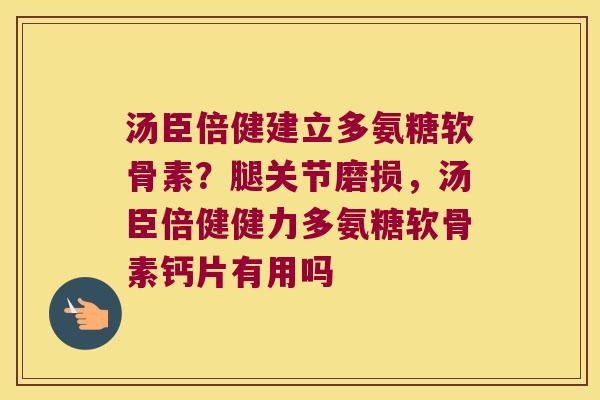 汤臣倍健建立多氨糖软骨素?腿关节磨损,汤臣倍健健力多氨糖软骨素钙片有用吗