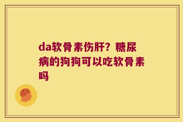 da软骨素伤肝?糖尿病的狗狗可以吃软骨素吗