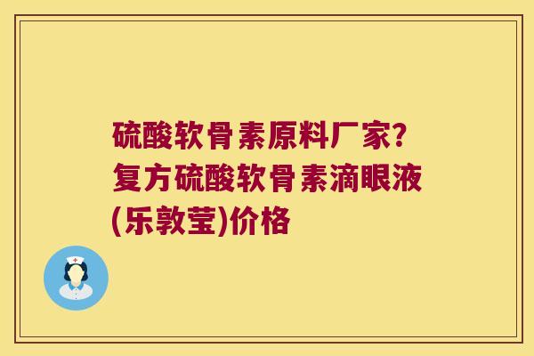 硫酸软骨素原料厂家?复方硫酸软骨素滴眼液(乐敦莹)价格