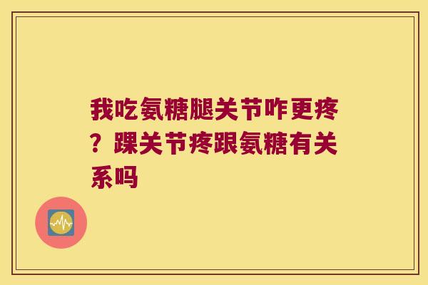 我吃氨糖腿关节咋更疼?踝关节疼跟氨糖有关系吗