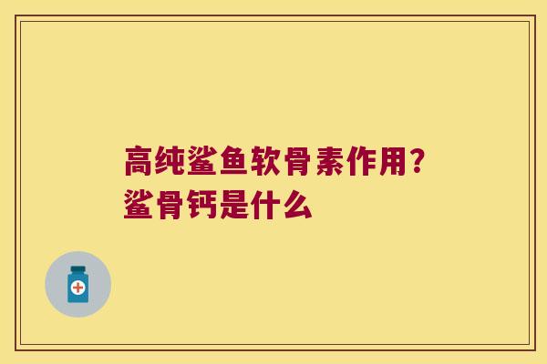 高纯鲨鱼软骨素作用?鲨骨钙是什么