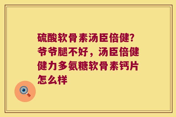 硫酸软骨素汤臣倍健?爷爷腿不好,汤臣倍健健力多氨糖软骨素钙片怎么样 硫酸软骨素汤臣倍健?爷爷腿不好,汤臣倍健健力多氨糖软骨素钙片怎么样