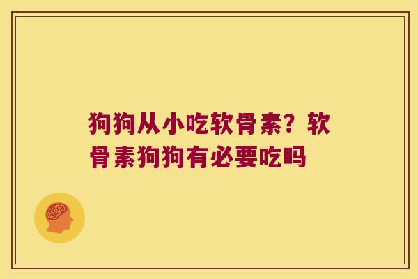 狗狗从小吃软骨素?软骨素狗狗有必要吃吗