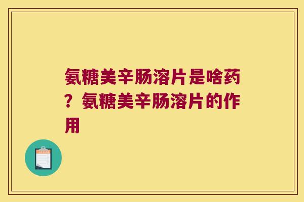 氨糖美辛肠溶片是啥药?氨糖美辛肠溶片的作用 氨糖美辛肠溶片是啥药?氨糖美辛肠溶片的作用