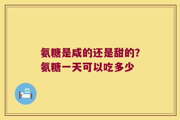 氨糖是咸的还是甜的?氨糖一天可以吃多少