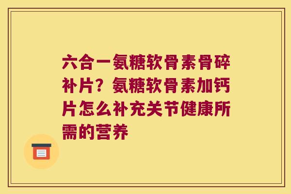 六合一氨糖软骨素骨碎补片?氨糖软骨素加钙片怎么补充关节健康所需的营养