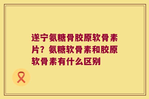遂宁氨糖骨胶原软骨素片?氨糖软骨素和胶原软骨素有什么区别