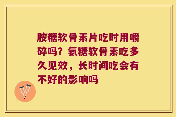 胺糖软骨素片吃时用嚼碎吗?氨糖软骨素吃多久见效,长时间吃会有不好的影响吗