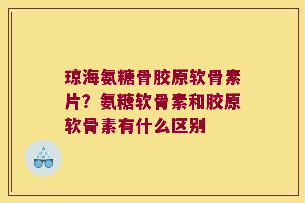 琼海氨糖骨胶原软骨素片?氨糖软骨素和胶原软骨素有什么区别