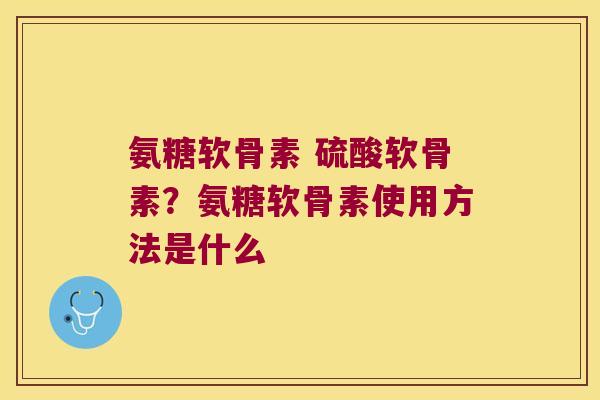 氨糖软骨素 硫酸软骨素?氨糖软骨素使用方法是什么