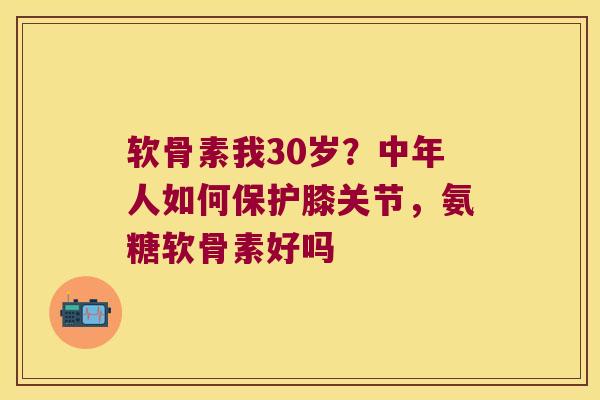 软骨素我30岁?中年人如何保护膝关节,氨糖软骨素好吗