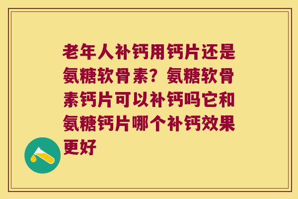 老年人补钙用钙片还是氨糖软骨素?氨糖软骨素钙片可以补钙吗它和氨糖钙片哪个补钙效果更好