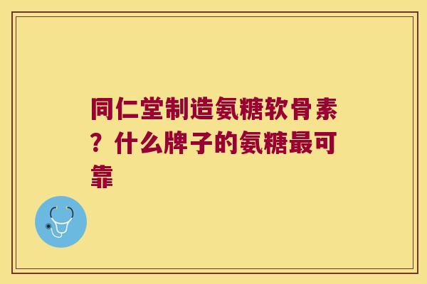 同仁堂制造氨糖软骨素？什么牌子的氨糖最可靠