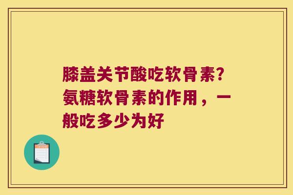 膝盖关节酸吃软骨素?氨糖软骨素的作用,一般吃多少为好