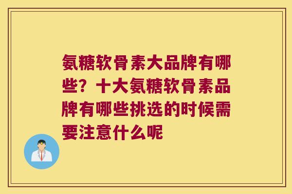 氨糖软骨素大品牌有哪些?十大氨糖软骨素品牌有哪些挑选的时候需要注意什么呢