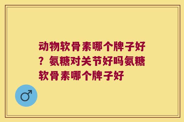 动物软骨素哪个牌子好?氨糖对关节好吗氨糖软骨素哪个牌子好 动物软骨素哪个牌子好?氨糖对关节好吗氨糖软骨素哪个牌子好