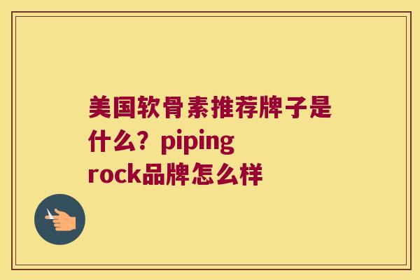 美国软骨素推荐牌子是什么?piping rock品牌怎么样