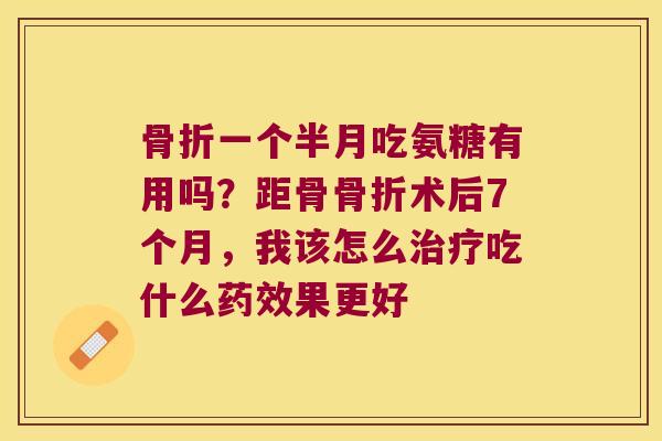 骨折一个半月吃氨糖有用吗?距骨骨折术后7个月,我该怎么治疗吃什么药效果更好