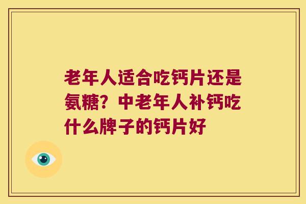 老年人适合吃钙片还是氨糖?中老年人补钙吃什么牌子的钙片好