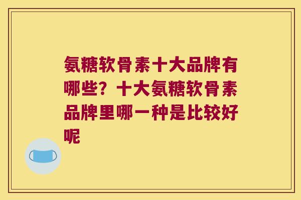 氨糖软骨素十大品牌有哪些?十大氨糖软骨素品牌里哪一种是比较好呢