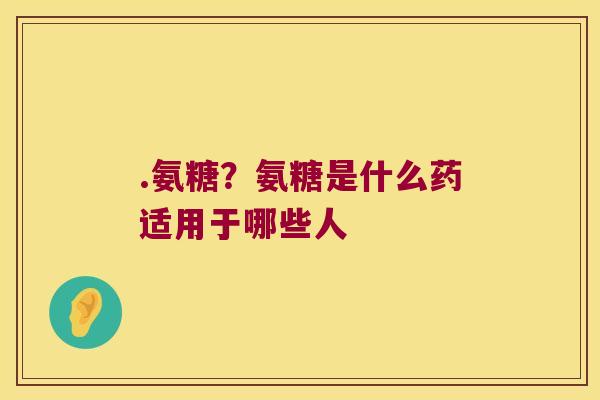.氨糖?氨糖是什么药适用于哪些人