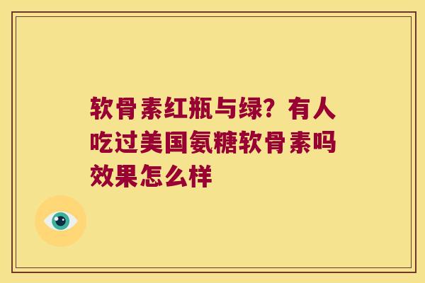 软骨素红瓶与绿?有人吃过美国氨糖软骨素吗效果怎么样