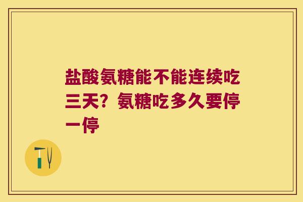 盐酸氨糖能不能连续吃三天?氨糖吃多久要停一停