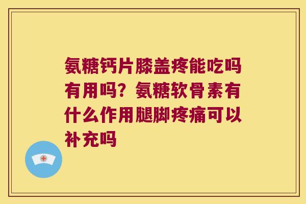 氨糖钙片膝盖疼能吃吗有用吗?氨糖软骨素有什么作用腿脚疼痛可以补充吗