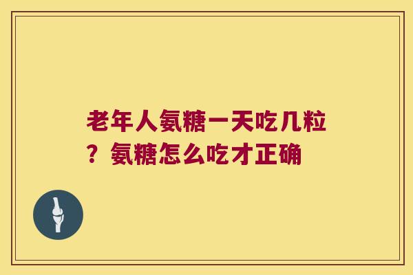老年人氨糖一天吃几粒?氨糖怎么吃才正确