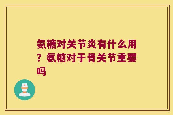 氨糖对关节炎有什么用?氨糖对于骨关节重要吗