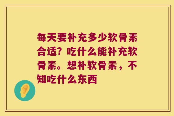 每天要补充多少软骨素合适?吃什么能补充软骨素。想补软骨素,不知吃什么东西