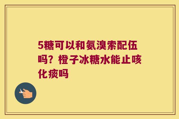 5糖可以和氨溴索配伍吗?橙子冰糖水能止咳化痰吗