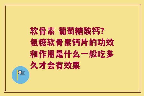 软骨素 葡萄糖酸钙?氨糖软骨素钙片的功效和作用是什么一般吃多久才会有效果