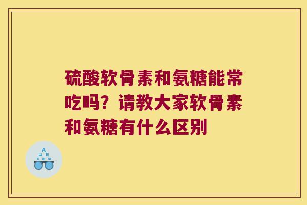 硫酸软骨素和氨糖能常吃吗?请教大家软骨素和氨糖有什么区别