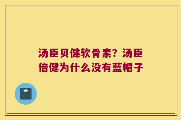 汤臣贝健软骨素?汤臣倍健为什么没有蓝帽子
