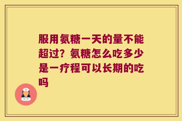 服用氨糖一天的量不能超过?氨糖怎么吃多少是一疗程可以长期的吃吗