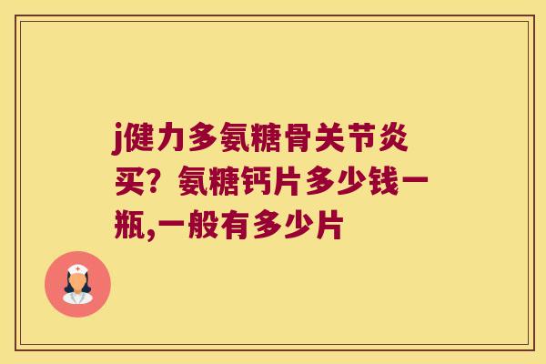 j健力多氨糖骨关节炎买?氨糖钙片多少钱一瓶,一般有多少片