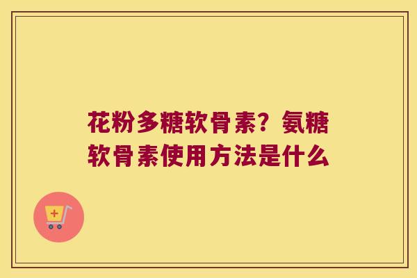 花粉多糖软骨素?氨糖软骨素使用方法是什么 花粉多糖软骨素?氨糖软骨素使用方法是什么