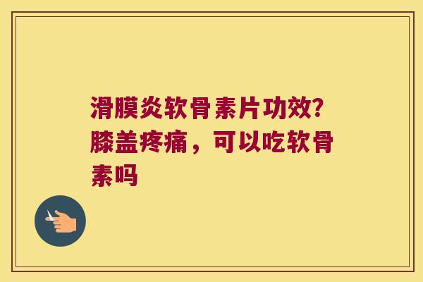 滑膜炎软骨素片功效?膝盖疼痛,可以吃软骨素吗