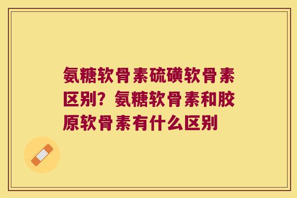 氨糖软骨素硫磺软骨素区别?氨糖软骨素和胶原软骨素有什么区别