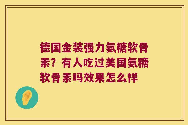 德国金装强力氨糖软骨素?有人吃过美国氨糖软骨素吗效果怎么样