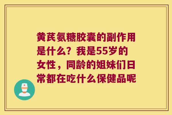 黄芪氨糖胶囊的副作用是什么?我是55岁的女性,同龄的姐妹们日常都在吃什么保健品呢