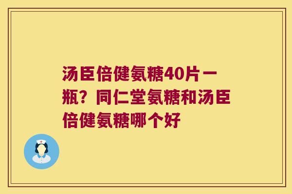 汤臣倍健氨糖40片一瓶?同仁堂氨糖和汤臣倍健氨糖哪个好
