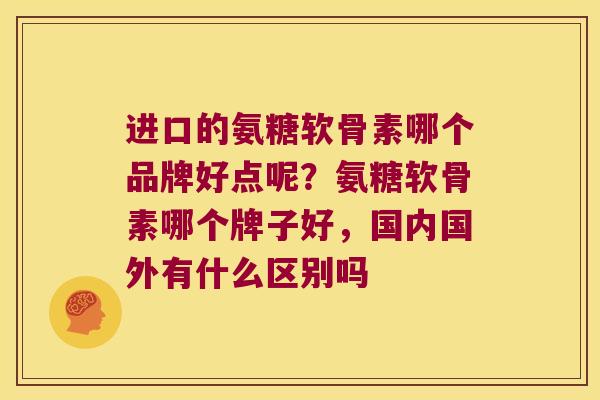 进口的氨糖软骨素哪个品牌好点呢?氨糖软骨素哪个牌子好,国内国外有什么区别吗