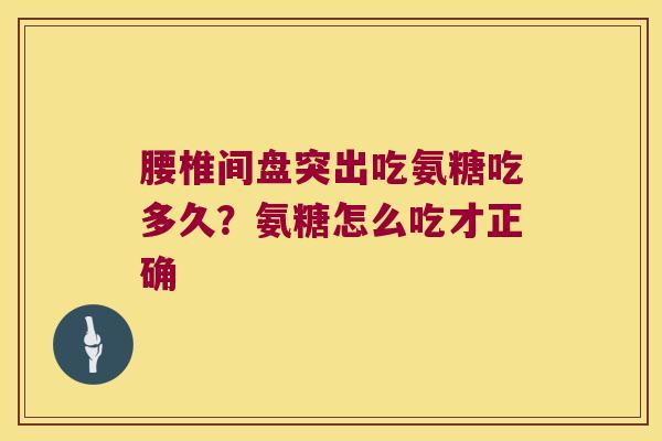 腰椎间盘突出吃氨糖吃多久?氨糖怎么吃才正确