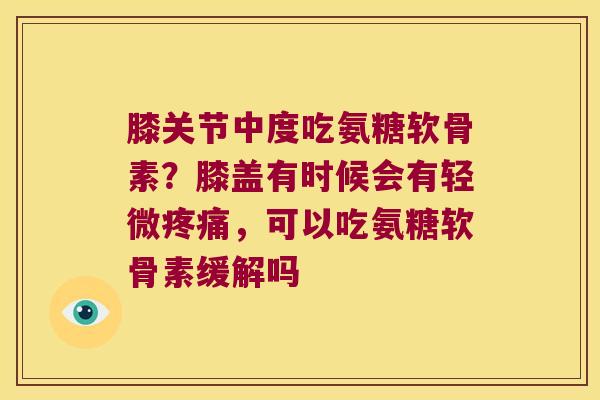膝关节中度吃氨糖软骨素?膝盖有时候会有轻微疼痛,可以吃氨糖软骨素缓解吗