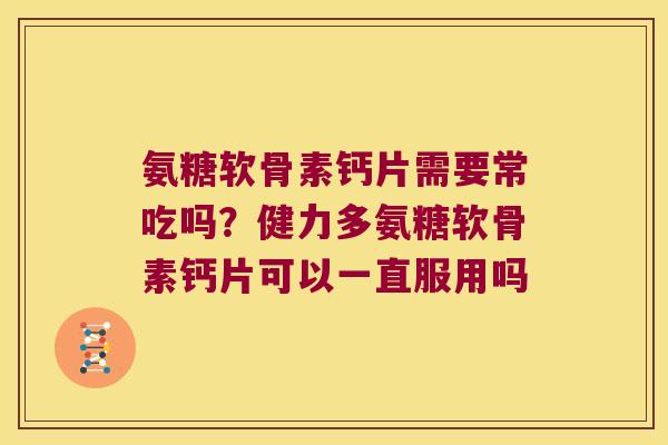 氨糖软骨素钙片需要常吃吗?健力多氨糖软骨素钙片可以一直服用吗