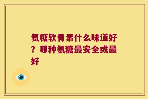 氨糖软骨素什么味道好?哪种氨糖最安全或最好