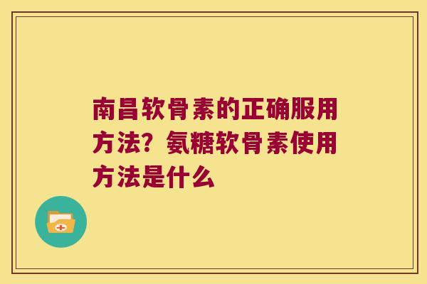 南昌软骨素的正确服用方法?氨糖软骨素使用方法是什么