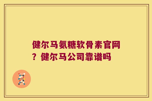 健尔马氨糖软骨素官网?健尔马公司靠谱吗